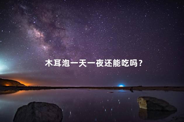 木耳泡一天一夜还能吃吗？