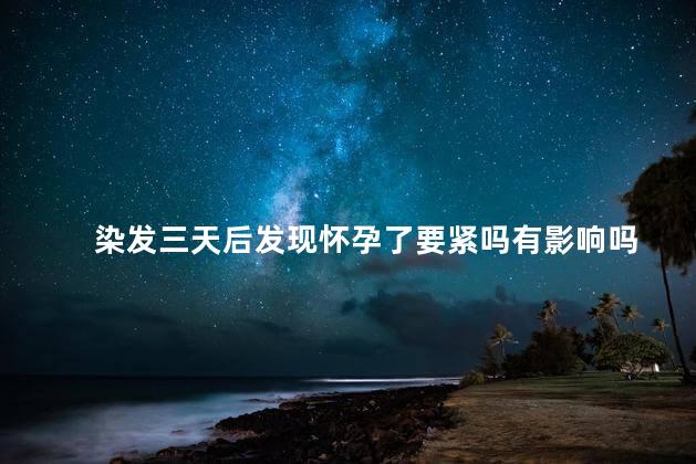 染发三天后发现怀孕了要紧吗有影响吗