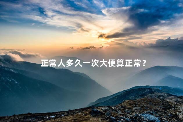 正常人多久一次大便算正常？