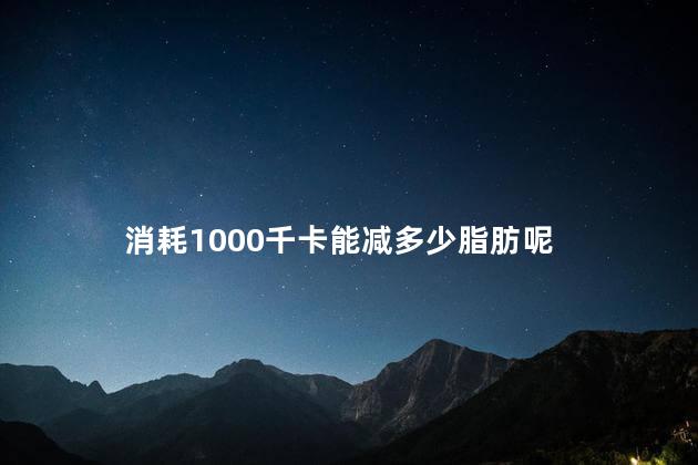 消耗1000千卡能减多少脂肪呢，消耗2000千卡能减多少脂肪