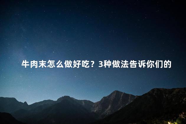 牛肉末怎么做好吃？3种做法告诉你们的道理