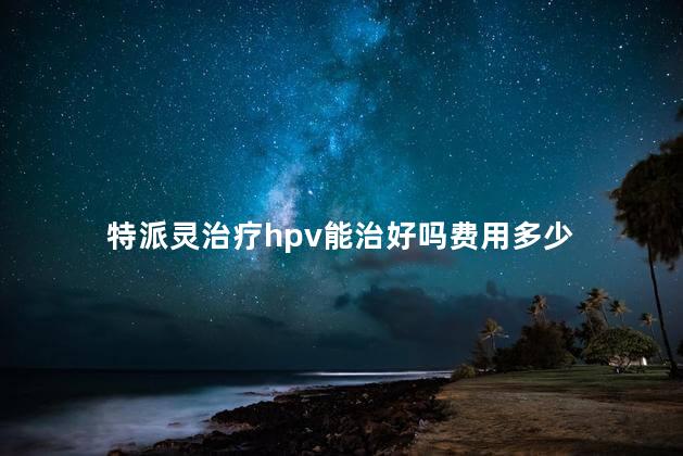 特派灵治疗hpv能治好吗费用多少