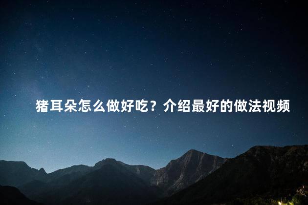 猪耳朵怎么做好吃？介绍最好的做法视频