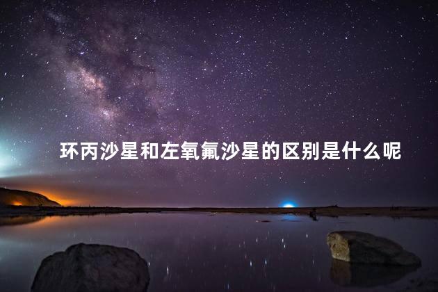 环丙沙星和左氧氟沙星的区别是什么呢