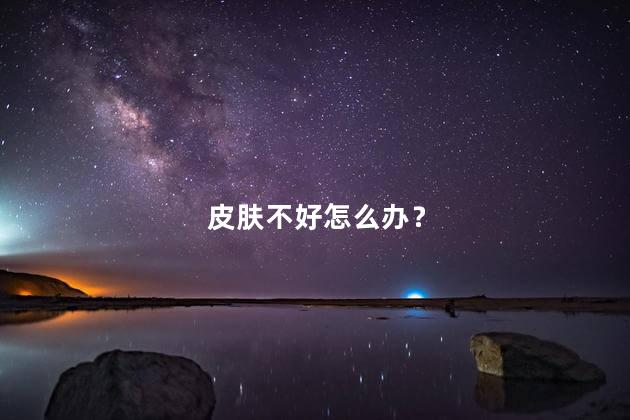 皮肤不好怎么办？皮肤不太好怎么办