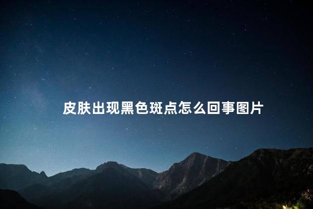 皮肤出现黑色斑点怎么回事图片