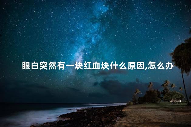 眼白突然有一块红血块什么原因,怎么办呢