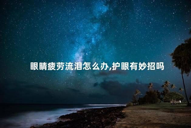 眼睛疲劳流泪怎么办,护眼有妙招吗