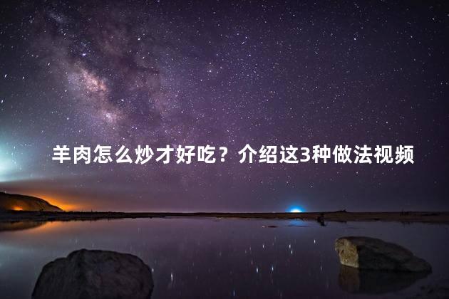 羊肉怎么炒才好吃？介绍这3种做法视频