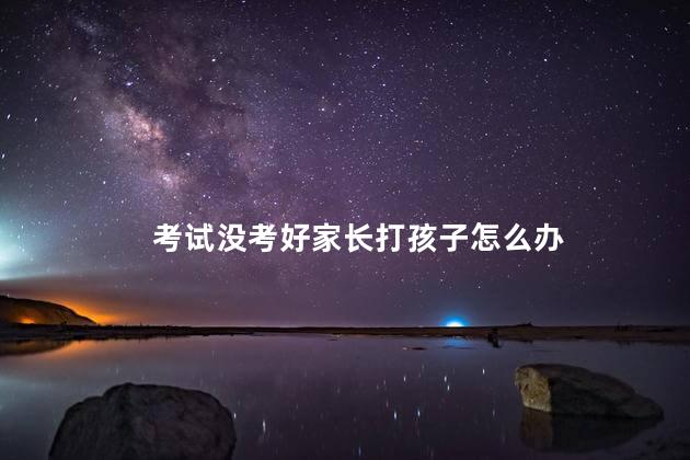 考试没考好家长打孩子怎么办，家长打孩子怎么办