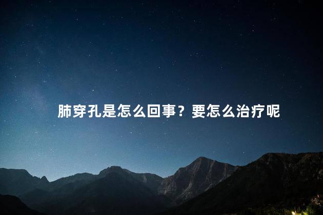 肺穿孔是怎么回事？要怎么治疗呢