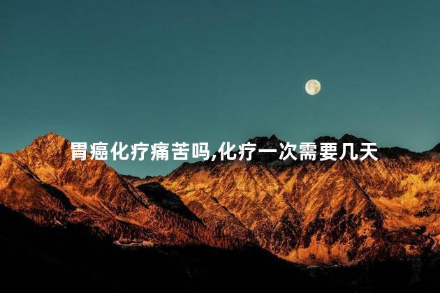 胃癌化疗痛苦吗,化疗一次需要几天