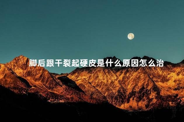 脚后跟干裂起硬皮是什么原因怎么治
