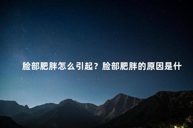 脸部肥胖怎么引起？脸部肥胖的原因是什么