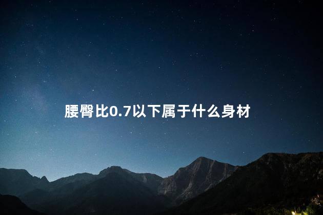 腰臀比0.7以下属于什么身材，腰臀比0.7是什么概念