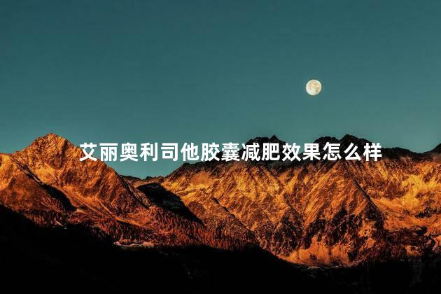 艾丽奥利司他胶囊减肥效果怎么样