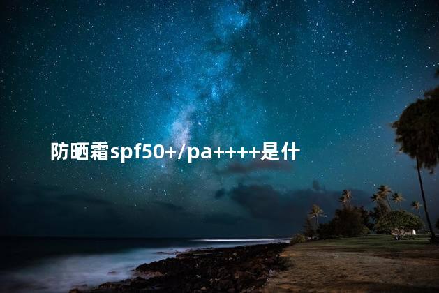 防晒霜spf50+/pa++++是什么意思