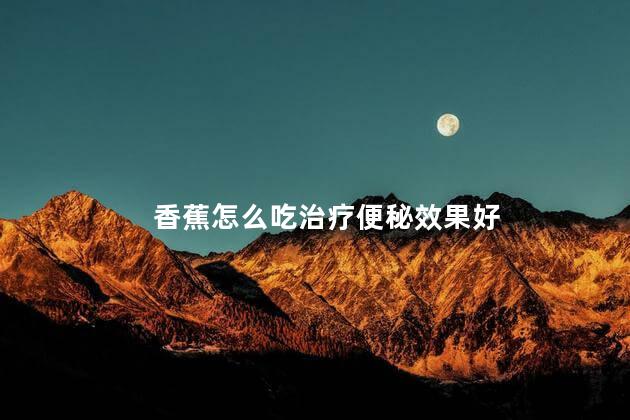 香蕉怎么吃治疗便秘效果好