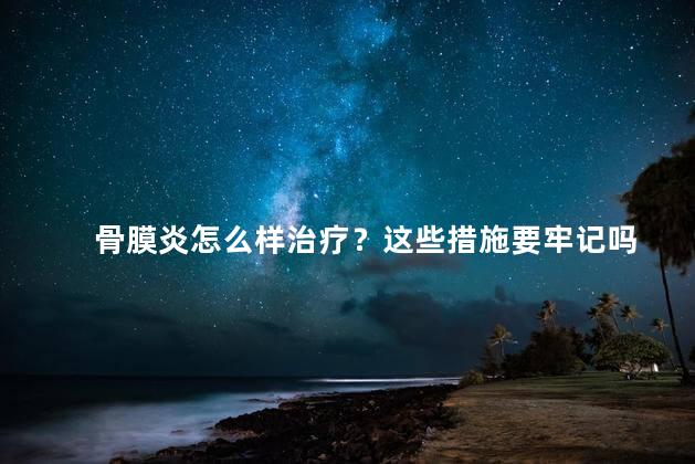 骨膜炎怎么样治疗？这些措施要牢记吗