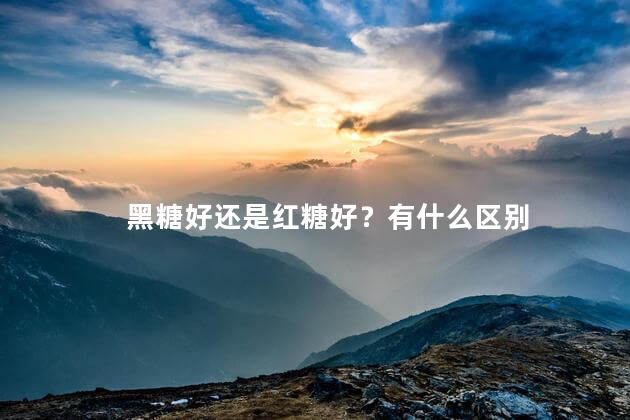 黑糖好还是红糖好？有什么区别