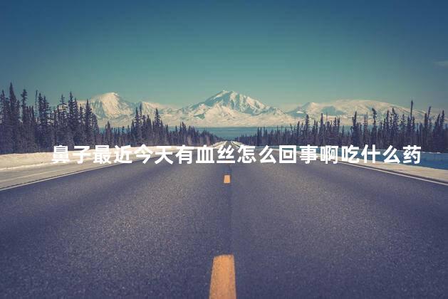 鼻子最近今天有血丝怎么回事啊吃什么药，鼻子最近今天有血丝怎么回事啊图片